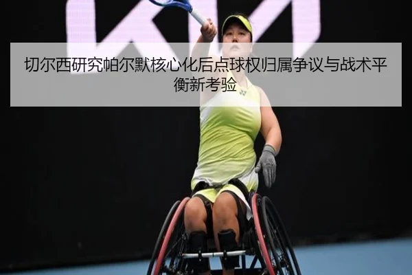 切尔西研究帕尔默核心化后点球权归属争议与战术平衡新考验